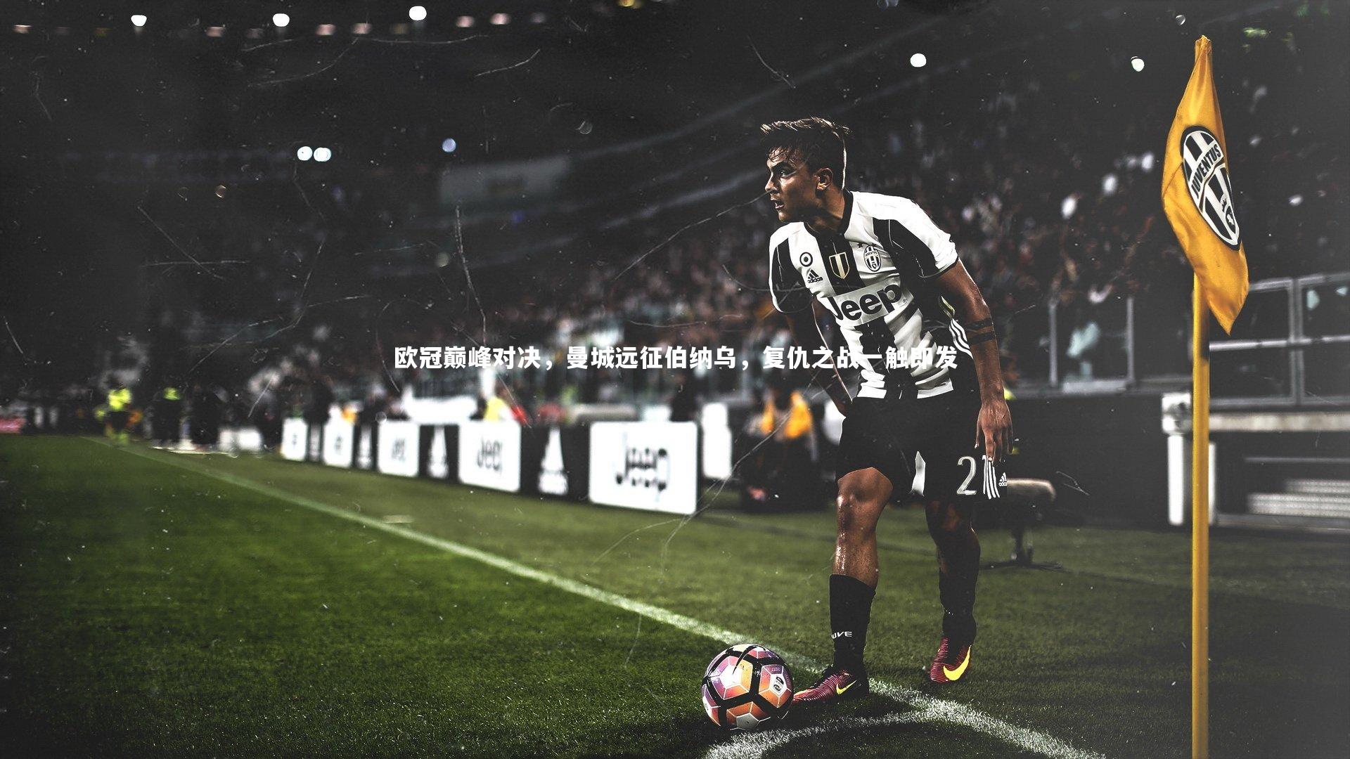 欧冠巅峰对决,曼城远征伯纳乌,复仇之战一触即发