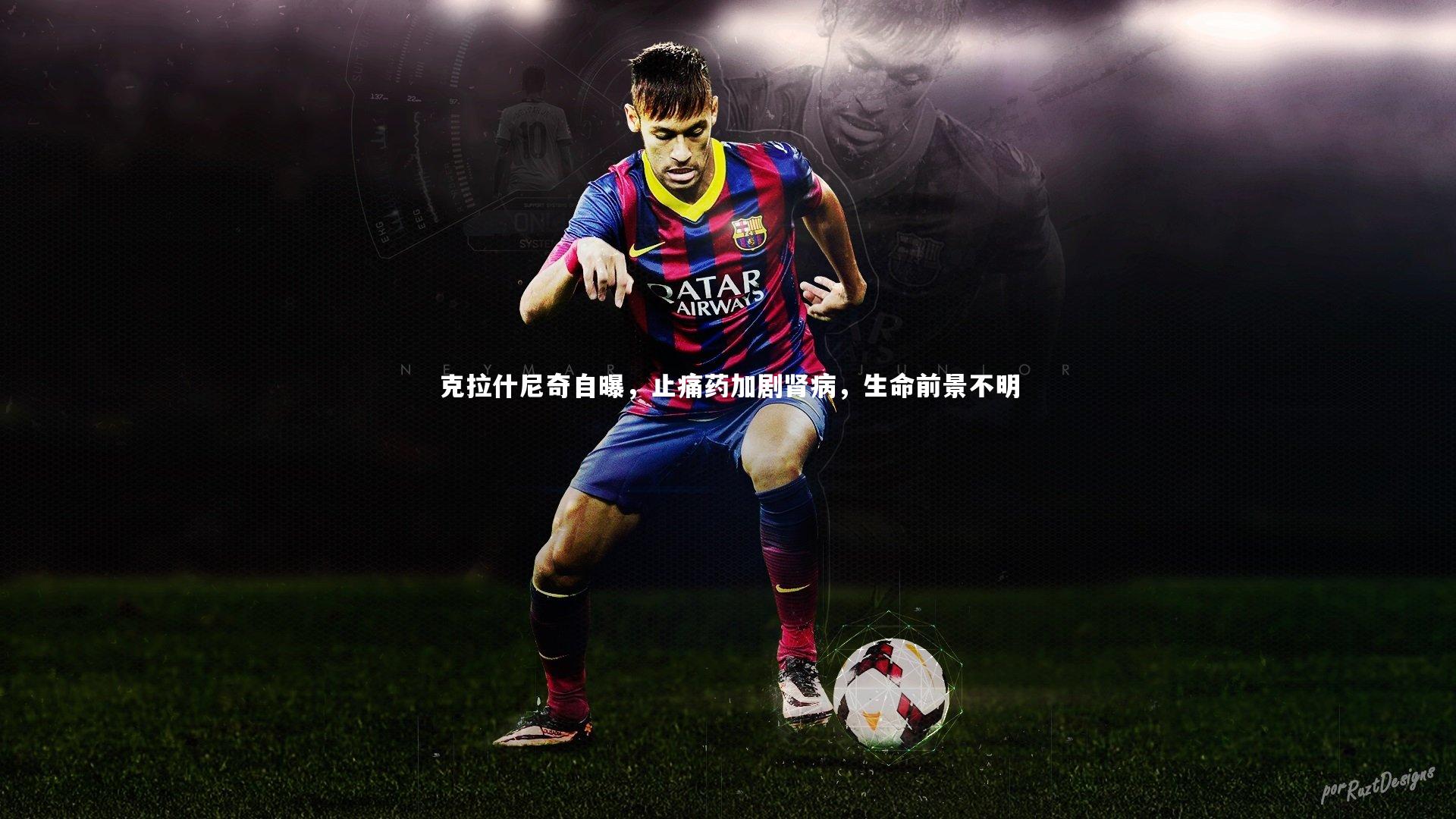 克拉什尼奇自曝,止痛药加剧肾病,生命前景不明