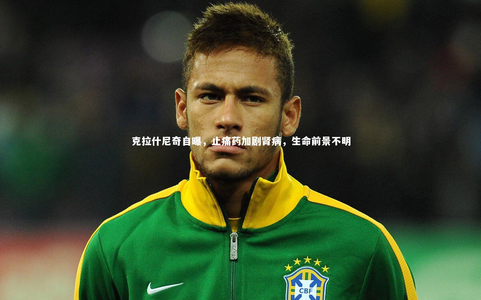 克拉什尼奇自曝,止痛药加剧肾病,生命前景不明