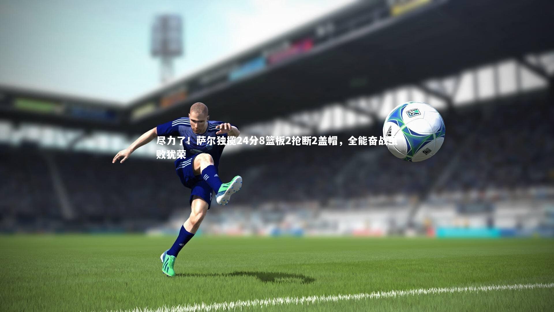 尽力了!萨尔独揽24分8篮板2抢断2盖帽,全能奋战虽败犹荣